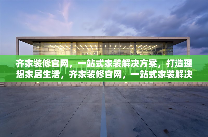 齊家裝修官網(wǎng)，一站式家裝解決方案，打造理想家居生活，齊家裝修官網(wǎng)，一站式家裝解決方案，輕松打造理想家居生活