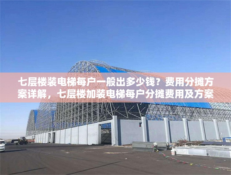 七層樓裝電梯每戶一般出多少錢？費(fèi)用分?jǐn)偡桨冈斀?，七層樓加裝電梯每戶分?jǐn)傎M(fèi)用及方案詳解
