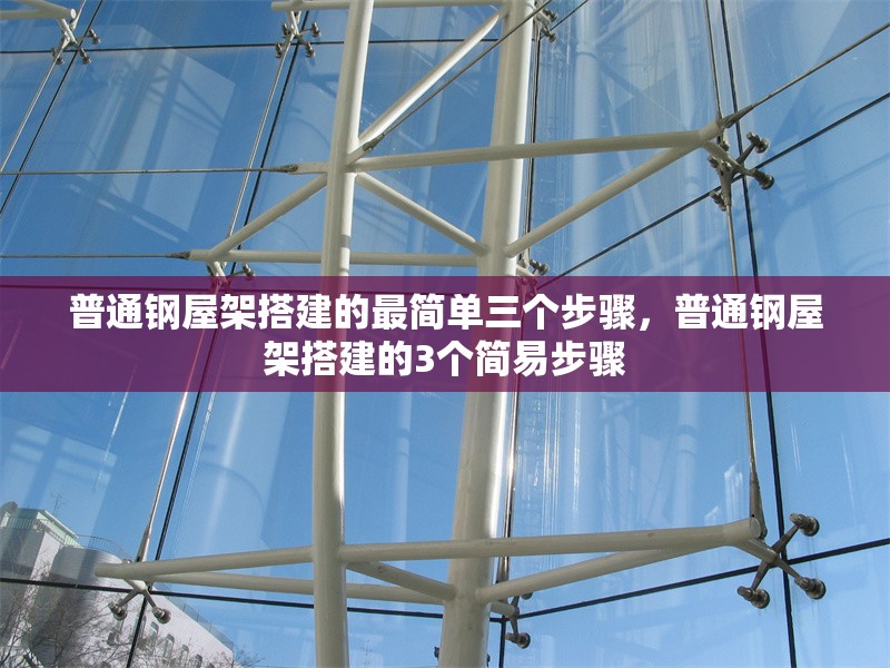 普通鋼屋架搭建的最簡(jiǎn)單三個(gè)步驟，普通鋼屋架搭建的3個(gè)簡(jiǎn)易步驟