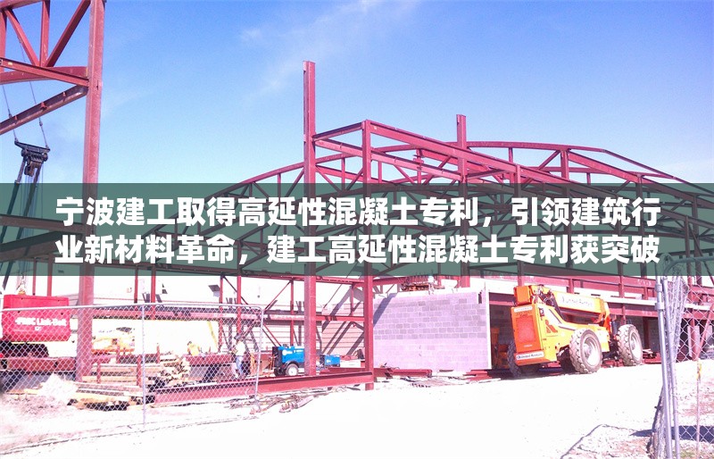 寧波建工取得高延性混凝土專利，引領(lǐng)建筑行業(yè)新材料革命，建工高延性混凝土專利獲突破 開(kāi)啟建筑新材料革新