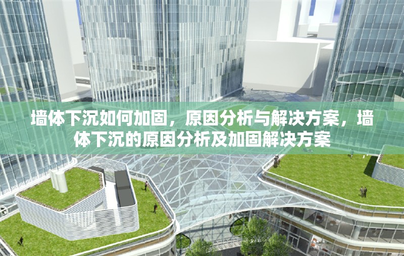 墻體下沉如何加固，原因分析與解決方案，墻體下沉的原因分析及加固解決方案