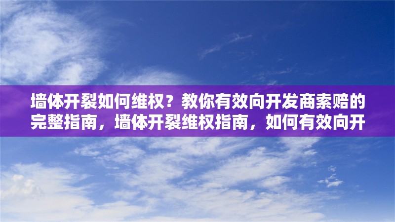 墻體開裂如何維權(quán)？教你有效向開發(fā)商索賠的完整指南，墻體開裂維權(quán)指南，如何有效向開發(fā)商索賠