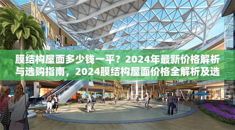 膜結(jié)構(gòu)屋面多少錢一平？2024年最新價格解析與選購指南，2024膜結(jié)構(gòu)屋面價格全解析及選購要點(diǎn)