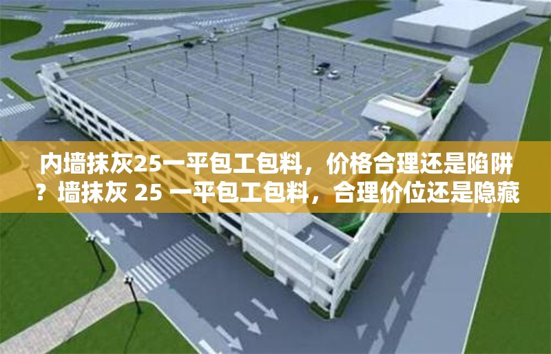 內(nèi)墻抹灰25一平包工包料，價(jià)格合理還是陷阱？墻抹灰 25 一平包工包料，合理價(jià)位還是隱藏陷阱？