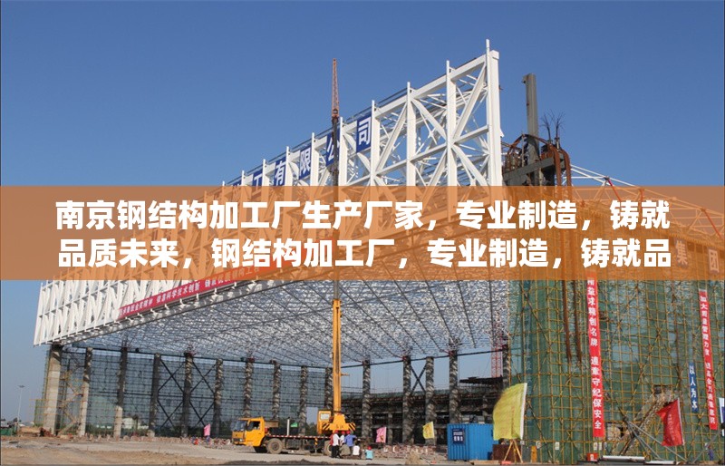 南京鋼結(jié)構(gòu)加工廠生產(chǎn)廠家，專業(yè)制造，鑄就品質(zhì)未來(lái)，鋼結(jié)構(gòu)加工廠，專業(yè)制造，鑄就品質(zhì)