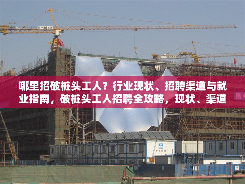 哪里招破樁頭工人？行業(yè)現(xiàn)狀、招聘渠道與就業(yè)指南，破樁頭工人招聘全攻略，現(xiàn)狀、渠道與就業(yè)指引 行業(yè)新聞