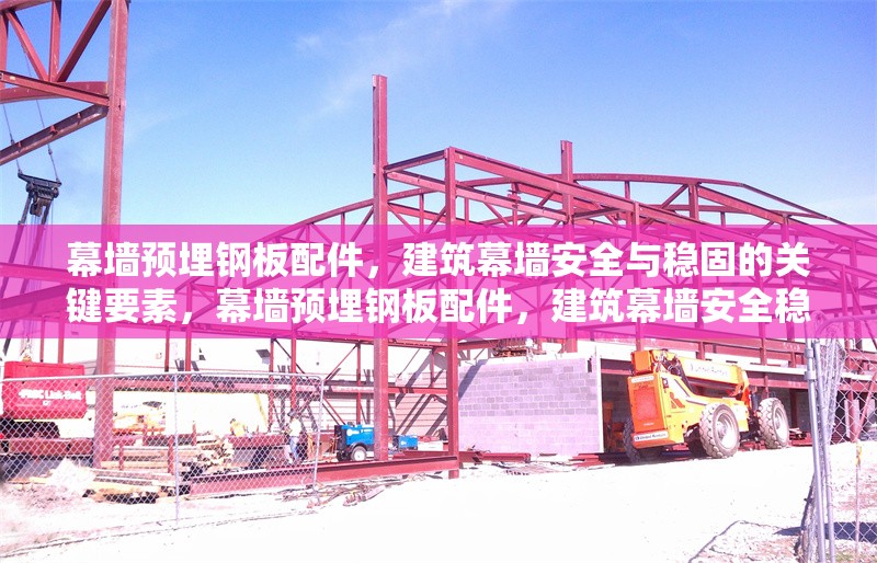 幕墻預(yù)埋鋼板配件，建筑幕墻安全與穩(wěn)固的關(guān)鍵要素，幕墻預(yù)埋鋼板配件，建筑幕墻安全穩(wěn)固的定海 行業(yè)新聞