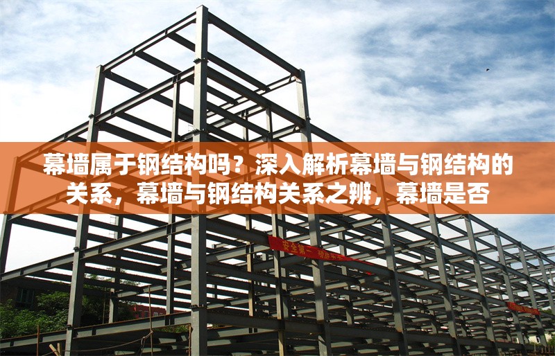 幕墻屬于鋼結(jié)構(gòu)嗎？深入解析幕墻與鋼結(jié)構(gòu)的關(guān)系，幕墻與鋼結(jié)構(gòu)關(guān)系之辨，幕墻是否 行業(yè)新聞