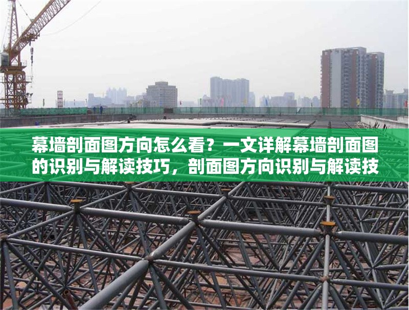 幕墻剖面圖方向怎么看？一文詳解幕墻剖面圖的識別與解讀技巧，剖面圖方向識別與解讀技巧詳解 行業(yè)新聞