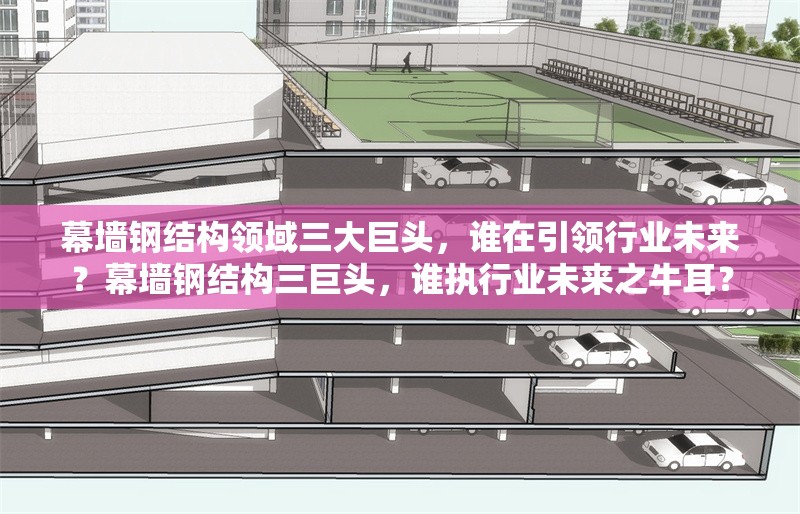 幕墻鋼結構領域三大巨頭，誰在引領行業(yè)未來？幕墻鋼結構三巨頭，誰執(zhí)行業(yè)未來之牛耳？ 行業(yè)新聞