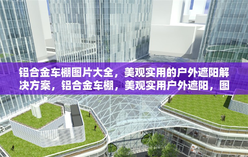 鋁合金車棚圖片大全，美觀實(shí)用的戶外遮陽解決方案，鋁合金車棚，美觀實(shí)用戶外遮陽，圖片大全