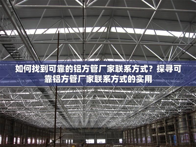 如何找到可靠的鋁方管廠家聯(lián)系方式？探尋可靠鋁方管廠家聯(lián)系方式的實用