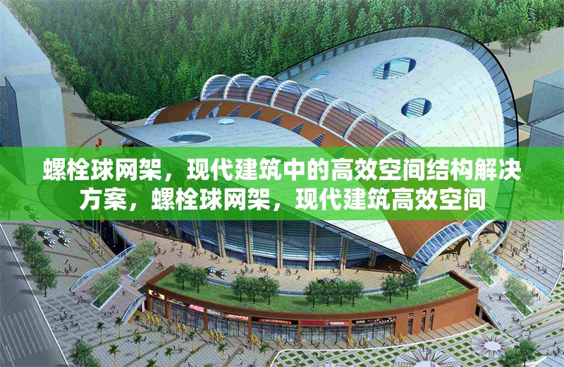 螺栓球網(wǎng)架，現(xiàn)代建筑中的高效空間結(jié)構(gòu)解決方案，螺栓球網(wǎng)架，現(xiàn)代建筑高效空間