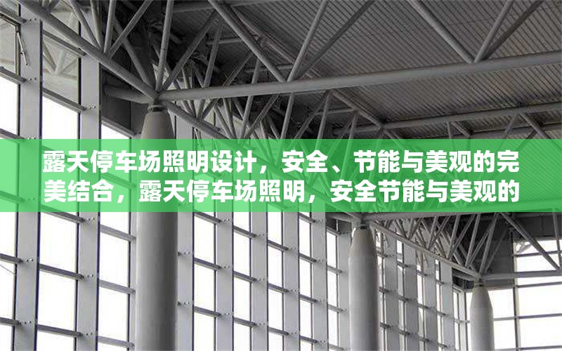 露天停車場照明設(shè)計(jì)，安全、節(jié)能與美觀的完美結(jié)合，露天停車場照明，安全節(jié)能與美觀的