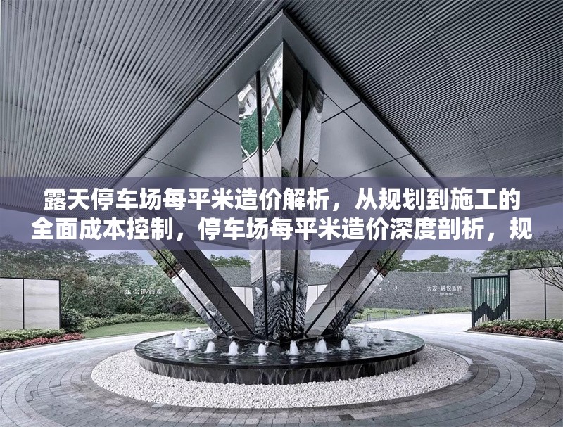 露天停車場每平米造價(jià)解析，從規(guī)劃到施工的全面成本控制，停車場每平米造價(jià)深度剖析，規(guī)劃施工全階段成本控制要點(diǎn)