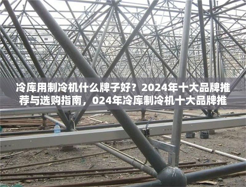 冷庫用制冷機(jī)什么牌子好？2024年十大品牌推薦與選購指南，024年冷庫制冷機(jī)十大品牌推薦及選購全攻略