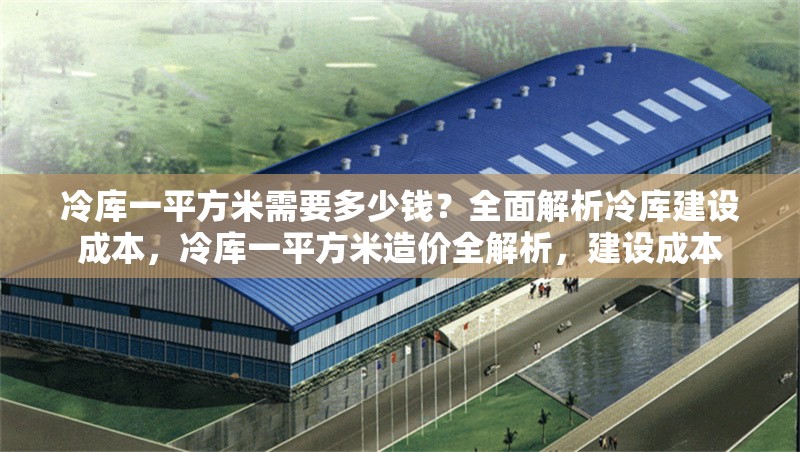 冷庫一平方米需要多少錢？全面解析冷庫建設(shè)成本，冷庫一平方米造價全解析，建設(shè)成本