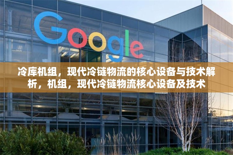 冷庫機組，現(xiàn)代冷鏈物流的核心設(shè)備與技術(shù)解析，機組，現(xiàn)代冷鏈物流核心設(shè)備及技術(shù)