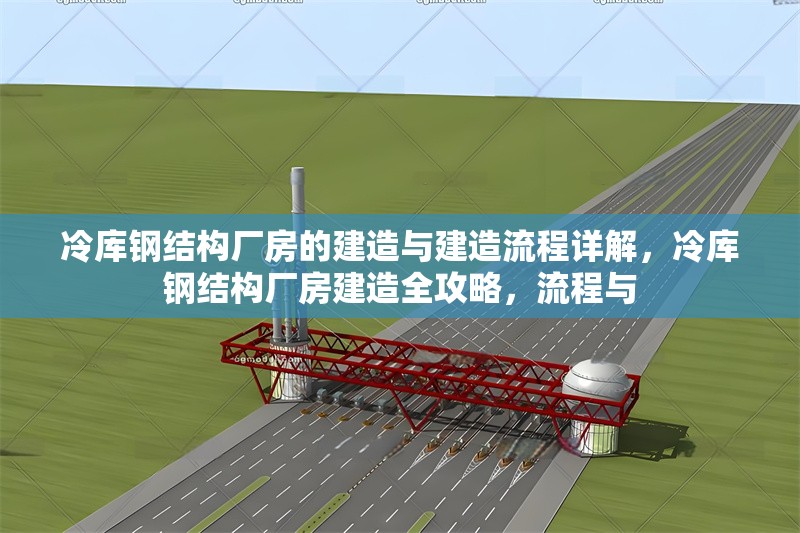 冷庫(kù)鋼結(jié)構(gòu)廠房的建造與建造流程詳解，冷庫(kù)鋼結(jié)構(gòu)廠房建造全攻略，流程與 行業(yè)新聞