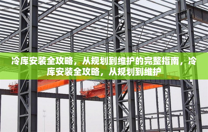 冷庫安裝全攻略，從規(guī)劃到維護(hù)的完整指南，冷庫安裝全攻略，從規(guī)劃到維護(hù) 行業(yè)新聞