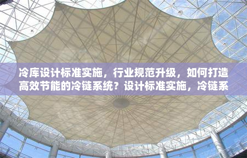 冷庫設(shè)計(jì)標(biāo)準(zhǔn)實(shí)施，行業(yè)規(guī)范升級，如何打造高效節(jié)能的冷鏈系統(tǒng)？設(shè)計(jì)標(biāo)準(zhǔn)實(shí)施，冷鏈系統(tǒng)如何高效節(jié)能