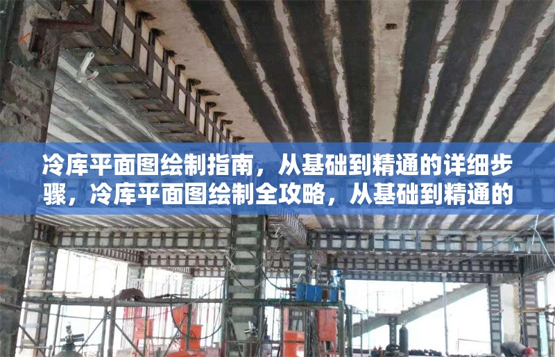 冷庫平面圖繪制指南，從基礎(chǔ)到精通的詳細(xì)步驟，冷庫平面圖繪制全攻略，從基礎(chǔ)到精通的詳細(xì)步驟