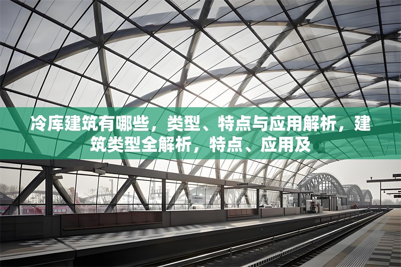 冷庫建筑有哪些，類型、特點與應(yīng)用解析，建筑類型全解析，特點、應(yīng)用及