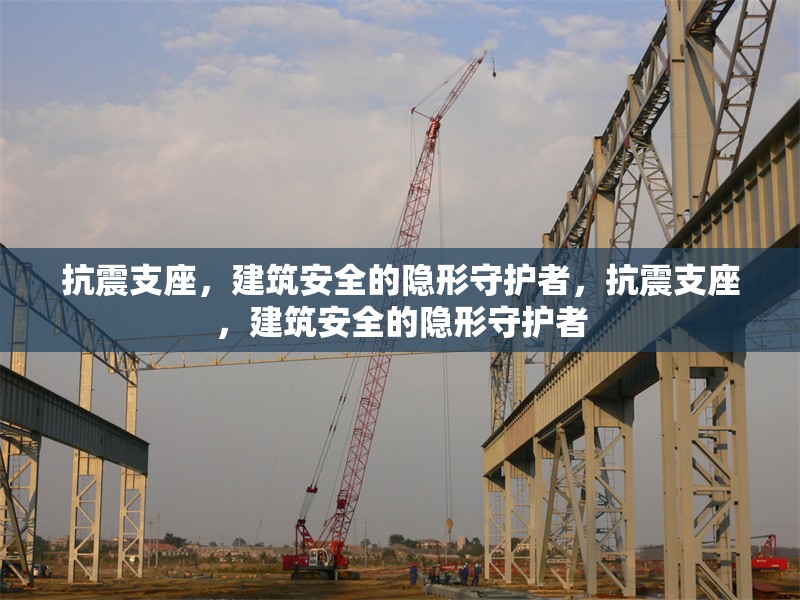 抗震支座，建筑安全的隱形守護(hù)者，抗震支座，建筑安全的隱形守護(hù)者
