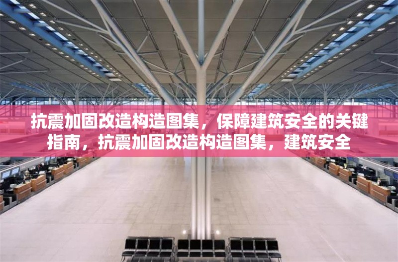 抗震加固改造構(gòu)造圖集，保障建筑安全的關(guān)鍵指南，抗震加固改造構(gòu)造圖集，建筑安全
