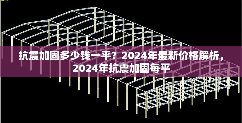 抗震加固多少錢一平？2024年最新價(jià)格解析，2024年抗震加固每平 行業(yè)新聞