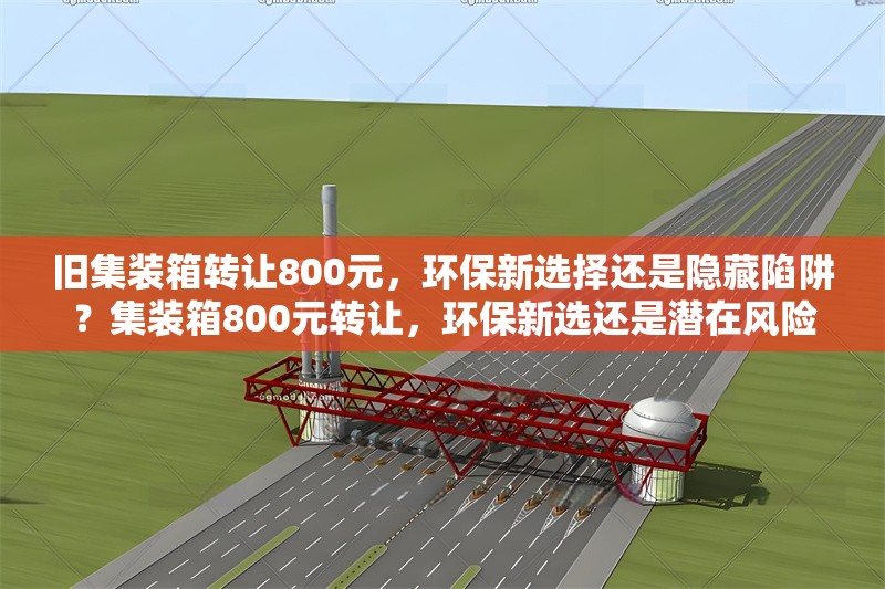 舊集裝箱轉(zhuǎn)讓800元，環(huán)保新選擇還是隱藏陷阱？集裝箱800元轉(zhuǎn)讓，環(huán)保新選還是潛在風(fēng)險？