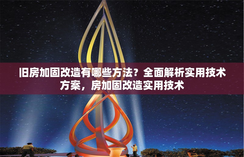舊房加固改造有哪些方法？全面解析實用技術方案，房加固改造實用技術 行業(yè)新聞