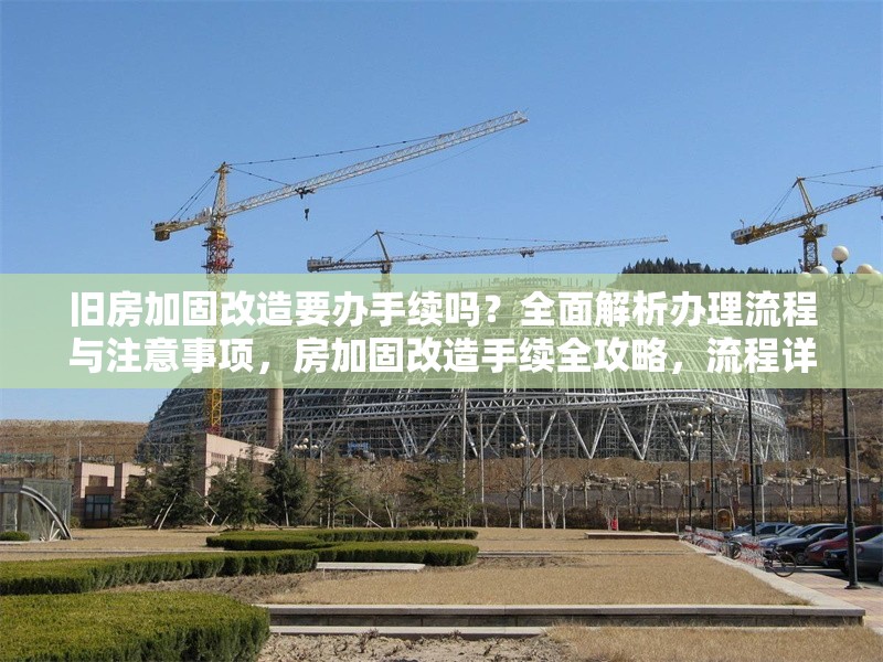 舊房加固改造要辦手續(xù)嗎？全面解析辦理流程與注意事項(xiàng)，房加固改造手續(xù)全攻略，流程詳解 行業(yè)新聞