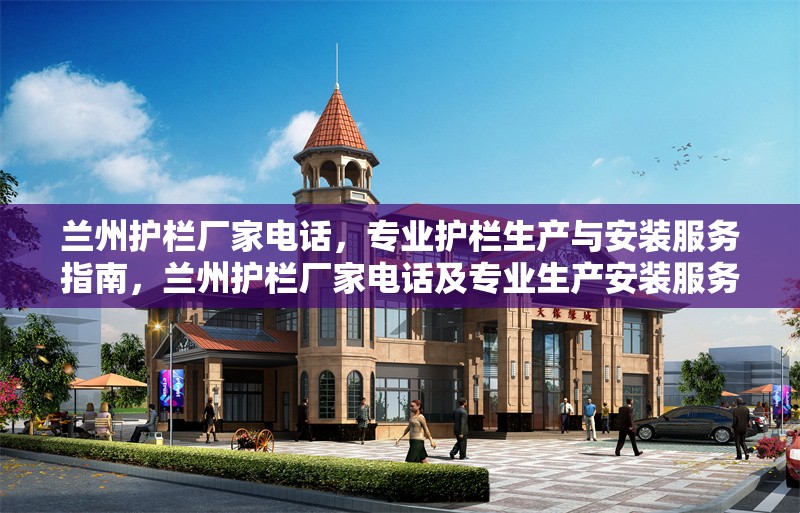 蘭州護(hù)欄廠家電話，專業(yè)護(hù)欄生產(chǎn)與安裝服務(wù)指南，蘭州護(hù)欄廠家電話及專業(yè)生產(chǎn)安裝服務(wù) 行業(yè)新聞