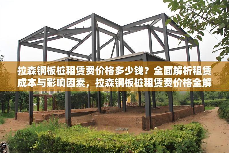 拉森鋼板樁租賃費價格多少錢？全面解析租賃成本與影響因素，拉森鋼板樁租賃費價格全解析，成本及影響因素詳解 行業(yè)新聞