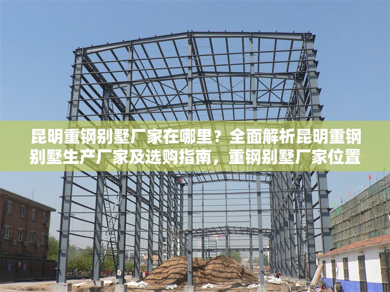 昆明重鋼別墅廠家在哪里？全面解析昆明重鋼別墅生產(chǎn)廠家及選購指南，重鋼別墅廠家位置及選購全攻略 行業(yè)新聞