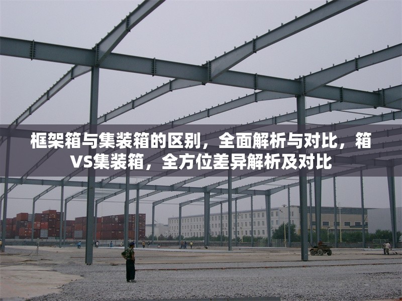 框架箱與集裝箱的區(qū)別，全面解析與對比，箱VS集裝箱，全方位差異解析及對比