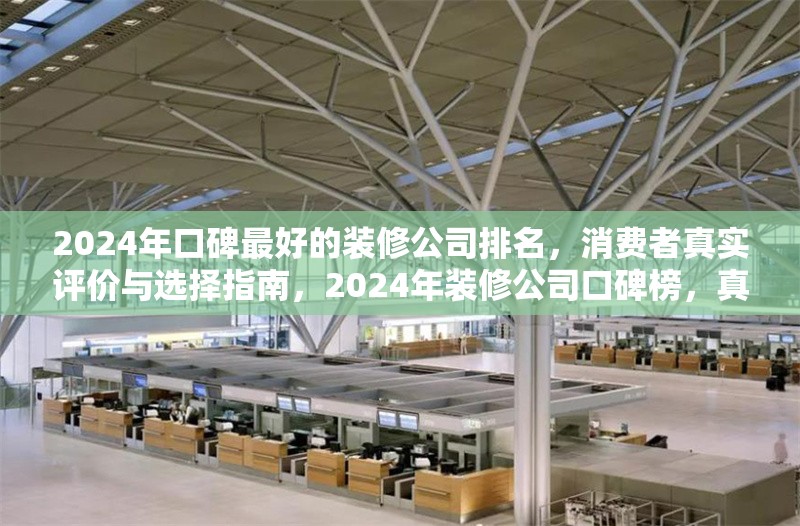 2024年口碑最好的裝修公司排名，消費(fèi)者真實(shí)評價(jià)與選擇指南，2024年裝修公司口碑榜，真實(shí)評價(jià)引領(lǐng)裝修選擇 行業(yè)新聞
