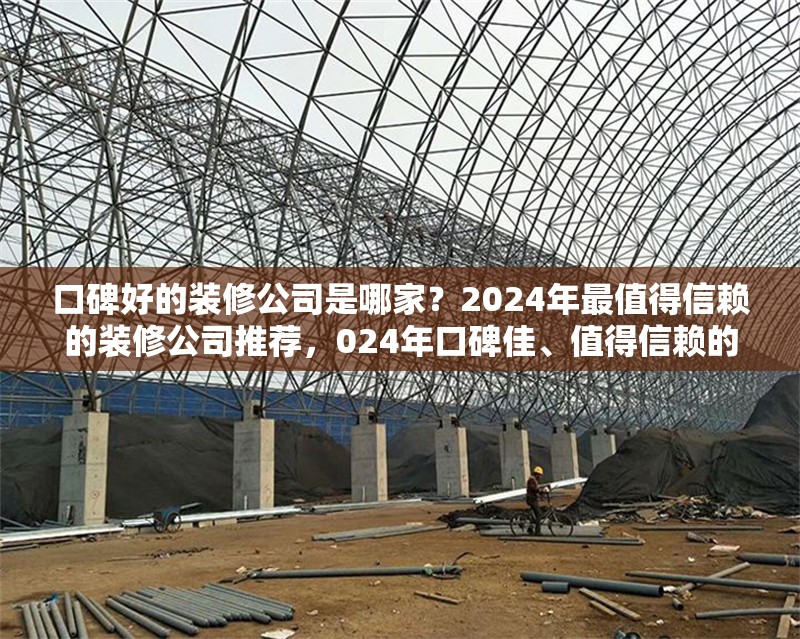 口碑好的裝修公司是哪家？2024年最值得信賴的裝修公司推薦，024年口碑佳、值得信賴的 行業(yè)新聞
