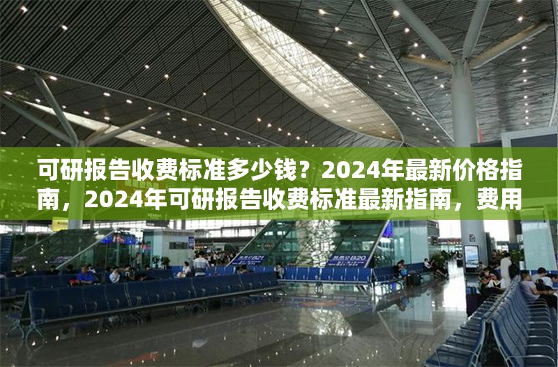 可研報告收費標準多少錢？2024年最新價格指南，2024年可研報告收費標準最新指南，費用全 行業(yè)新聞