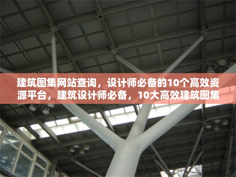 建筑圖集網(wǎng)站查詢，設(shè)計師必備的10個高效資源平臺，建筑設(shè)計師必備，10大高效建筑圖集資源平臺查詢 行業(yè)新聞