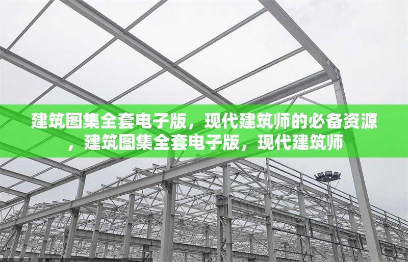 建筑圖集全套電子版，現(xiàn)代建筑師的必備資源，建筑圖集全套電子版，現(xiàn)代建筑師 行業(yè)新聞