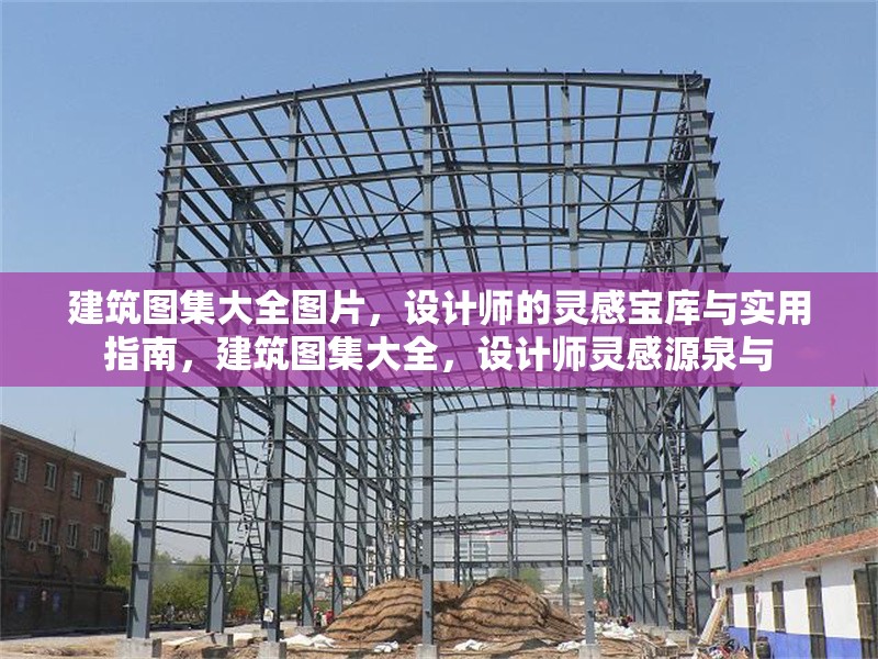 建筑圖集大全圖片，設(shè)計(jì)師的靈感寶庫與實(shí)用指南，建筑圖集大全，設(shè)計(jì)師靈感源泉與 行業(yè)新聞