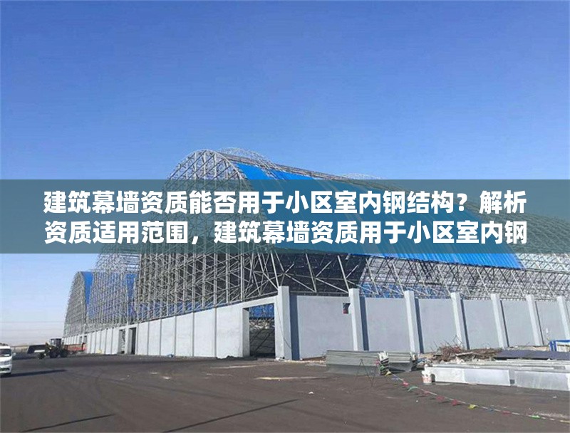 建筑幕墻資質(zhì)能否用于小區(qū)室內(nèi)鋼結(jié)構(gòu)？解析資質(zhì)適用范圍，建筑幕墻資質(zhì)用于小區(qū)室內(nèi)鋼結(jié)構(gòu)的可行性及資質(zhì)適用范圍剖析 行業(yè)新聞