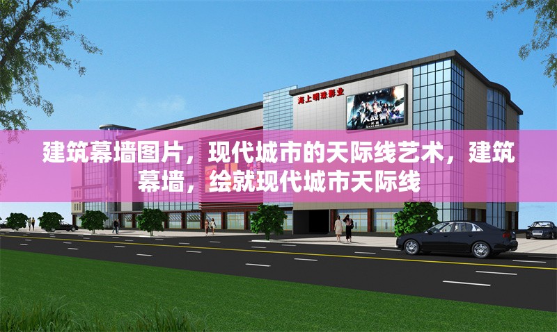 建筑幕墻圖片，現(xiàn)代城市的天際線藝術(shù)，建筑幕墻，繪就現(xiàn)代城市天際線 行業(yè)新聞