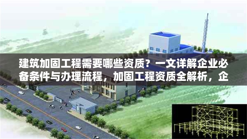建筑加固工程需要哪些資質(zhì)？一文詳解企業(yè)必備條件與辦理流程，加固工程資質(zhì)全解析，企業(yè)必備條件