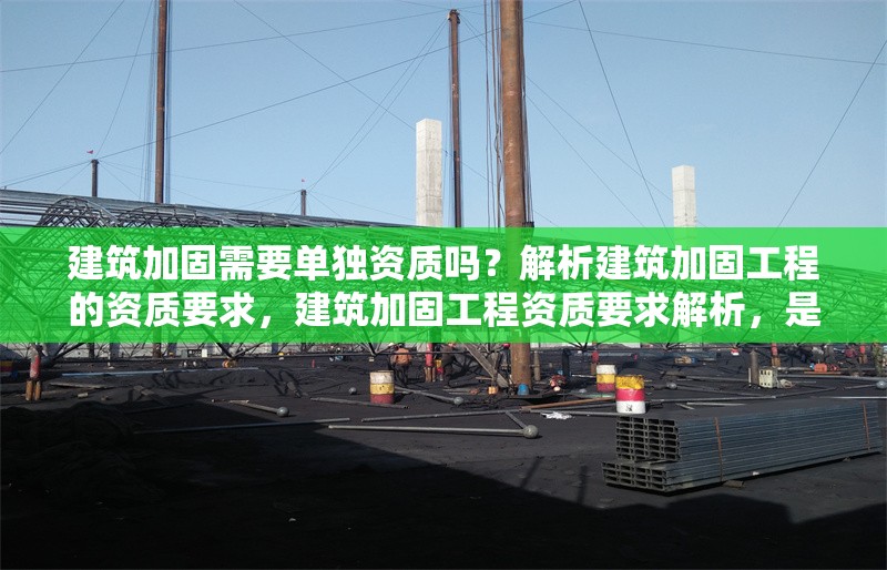 建筑加固需要單獨(dú)資質(zhì)嗎？解析建筑加固工程的資質(zhì)要求，建筑加固工程資質(zhì)要求解析，是否需要單獨(dú)