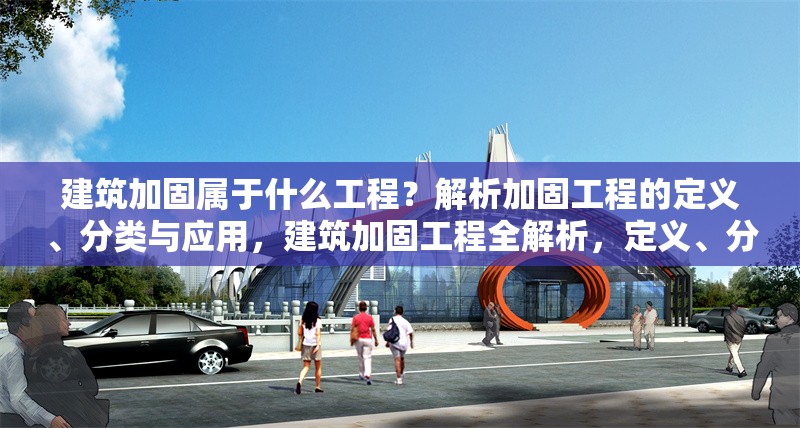 建筑加固屬于什么工程？解析加固工程的定義、分類與應(yīng)用，建筑加固工程全解析，定義、分類