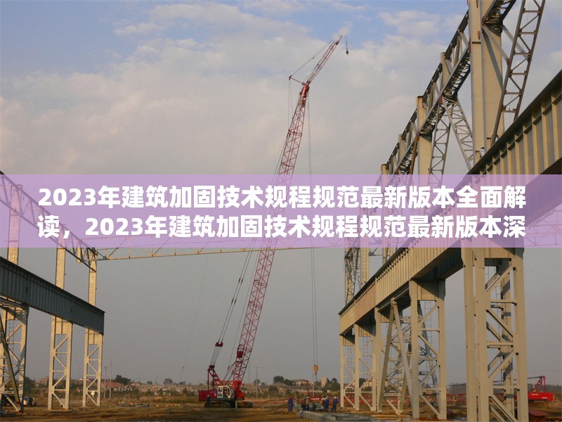 2023年建筑加固技術(shù)規(guī)程規(guī)范最新版本全面解讀，2023年建筑加固技術(shù)規(guī)程規(guī)范最新版本深度剖析
