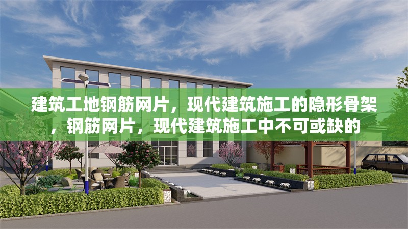 建筑工地鋼筋網(wǎng)片，現(xiàn)代建筑施工的隱形骨架，鋼筋網(wǎng)片，現(xiàn)代建筑施工中不可或缺的
